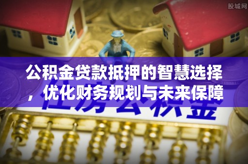 罗定公积金贷款抵押的智慧选择，优化财务规划与未来保障