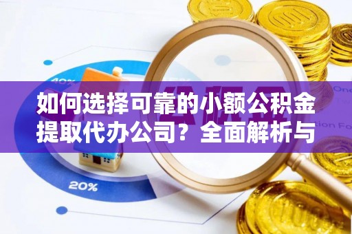 融安如何选择可靠的小额公积金提取代办公司？全面解析与实用指南