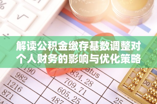 融安解读公积金缴存基数调整对个人财务的影响与优化策略