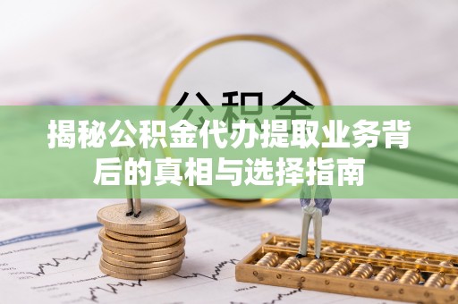 西充揭秘公积金代办提取业务背后的真相与选择指南