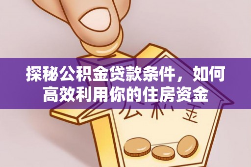 山阳探秘公积金贷款条件，如何高效利用你的住房资金