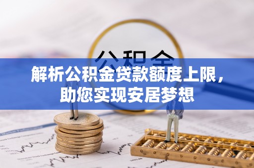 茅箭解析公积金贷款额度上限，助您实现安居梦想