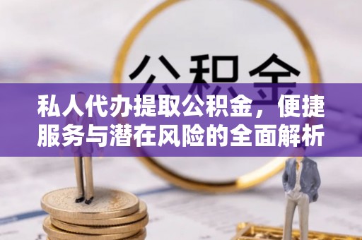 山阳私人代办提取公积金，便捷服务与潜在风险的全面解析
