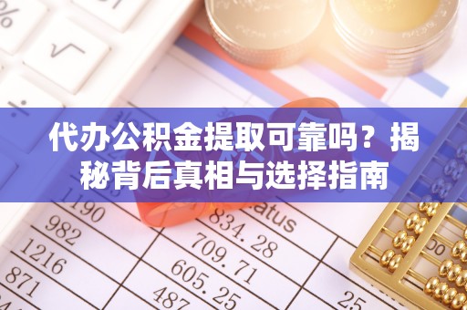 茅箭代办公积金提取可靠吗？揭秘背后真相与选择指南