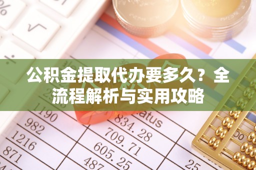 雾峰公积金提取代办要多久？全流程解析与实用攻略