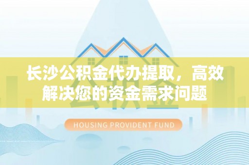 雾峰长沙公积金代办提取，高效解决您的资金需求问题