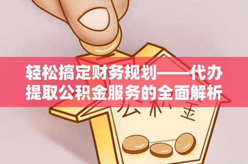 茅箭轻松搞定财务规划——代办提取公积金服务的全面解析