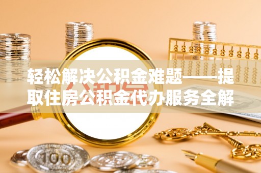 武义县轻松解决公积金难题——提取住房公积金代办服务全解析