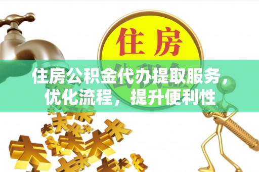 武义县住房公积金代办提取服务，优化流程，提升便利性