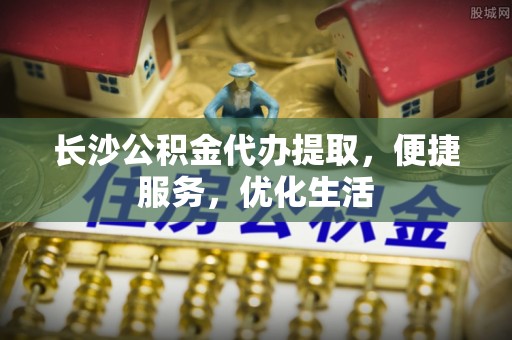 江津长沙公积金代办提取，便捷服务，优化生活