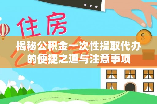 海城揭秘公积金一次性提取代办的便捷之道与注意事项