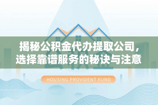 潜江揭秘公积金代办提取公司，选择靠谱服务的秘诀与注意事项