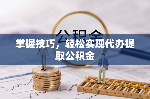 潜江掌握技巧，轻松实现代办提取公积金