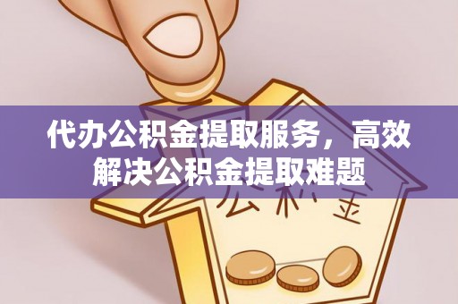 潜江代办公积金提取服务，高效解决公积金提取难题