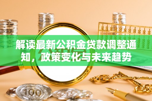 潜江解读最新公积金贷款调整通知，政策变化与未来趋势
