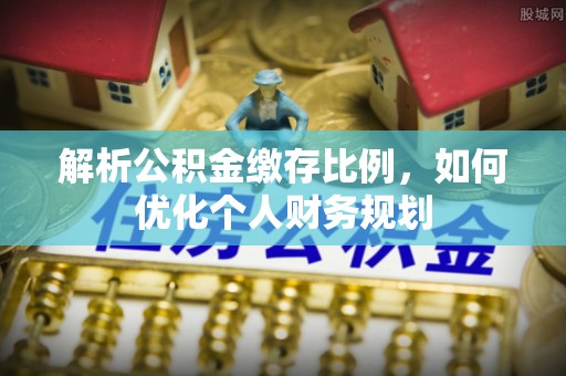江津解析公积金缴存比例，如何优化个人财务规划