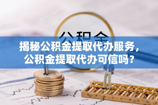 青川揭秘公积金提取代办服务，公积金提取代办可信吗？