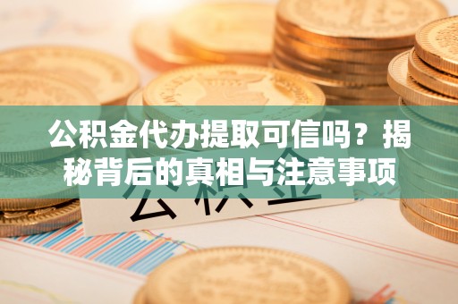 顺义公积金代办提取可信吗？揭秘背后的真相与注意事项