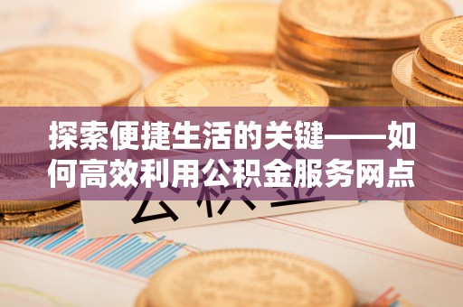 顺义探索便捷生活的关键——如何高效利用公积金服务网点查询功能