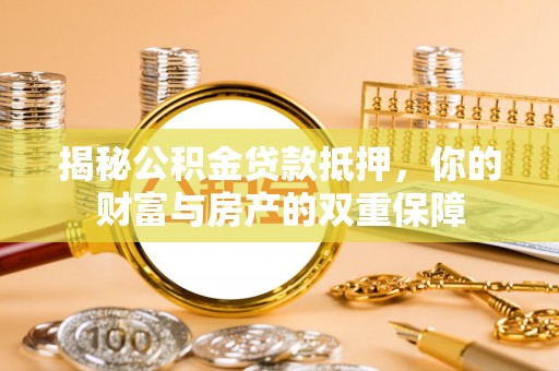顺义揭秘公积金贷款抵押，你的财富与房产的双重保障