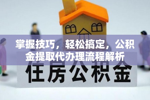 顺义掌握技巧，轻松搞定，公积金提取代办理流程解析