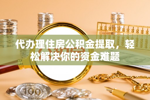五结代办理住房公积金提取，轻松解决你的资金难题