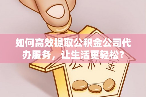 阜康如何高效提取公积金公司代办服务，让生活更轻松？