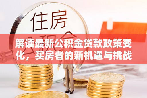阜康解读最新公积金贷款政策变化，买房者的新机遇与挑战