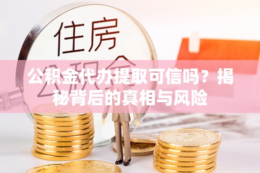 双江公积金代办提取可信吗？揭秘背后的真相与风险