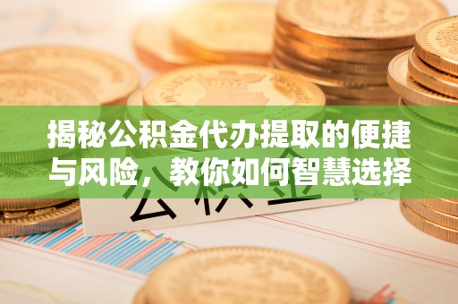 沈北新区揭秘公积金代办提取的便捷与风险，教你如何智慧选择