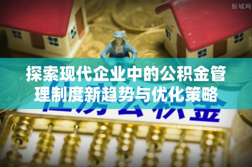 沈北新区探索现代企业中的公积金管理制度新趋势与优化策略