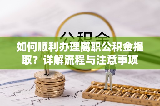 墨脱如何顺利办理离职公积金提取？详解流程与注意事项