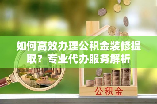 墨脱如何高效办理公积金装修提取？专业代办服务解析