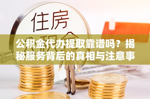 墨脱公积金代办提取靠谱吗？揭秘服务背后的真相与注意事项