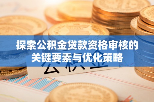 高淳探索公积金贷款资格审核的关键要素与优化策略