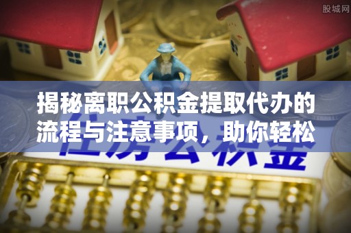 云阳揭秘离职公积金提取代办的流程与注意事项，助你轻松拿回属于你的钱！