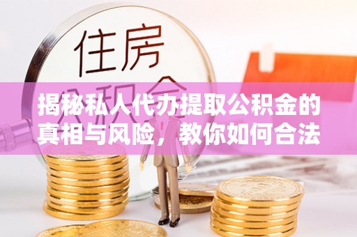 云阳揭秘私人代办提取公积金的真相与风险，教你如何合法高效操作