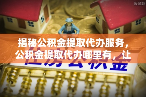 大宁揭秘公积金提取代办服务，公积金提取代办哪里有，让你省时省心的解决方案