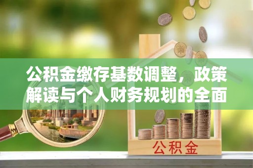 邱县公积金缴存基数调整，政策解读与个人财务规划的全面分析