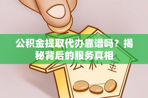元宝山公积金提取代办靠谱吗？揭秘背后的服务真相