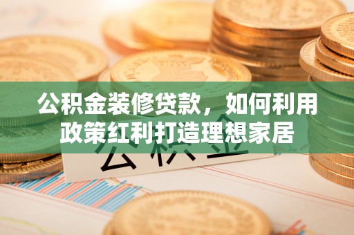 西海岸公积金装修贷款，如何利用政策红利打造理想家居