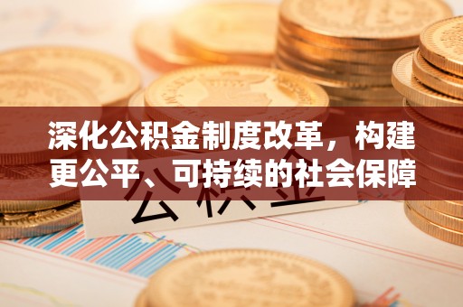 前进深化公积金制度改革，构建更公平、可持续的社会保障体系