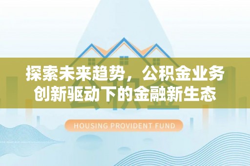 前进探索未来趋势，公积金业务创新驱动下的金融新生态