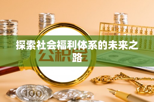 前进探索社会福利体系的未来之路