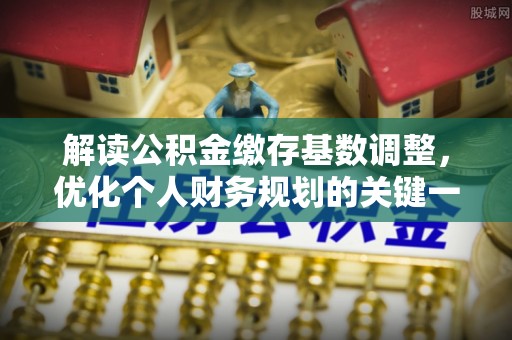 前进解读公积金缴存基数调整，优化个人财务规划的关键一步