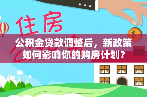 麟游公积金贷款调整后，新政策如何影响你的购房计划？