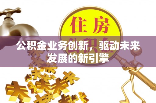枝江公积金业务创新，驱动未来发展的新引擎