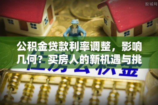枝江公积金贷款利率调整，影响几何？买房人的新机遇与挑战