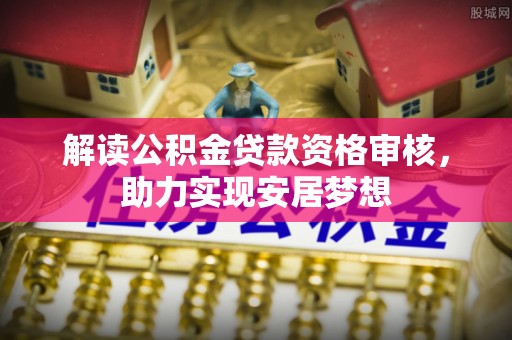 岚县解读公积金贷款资格审核，助力实现安居梦想