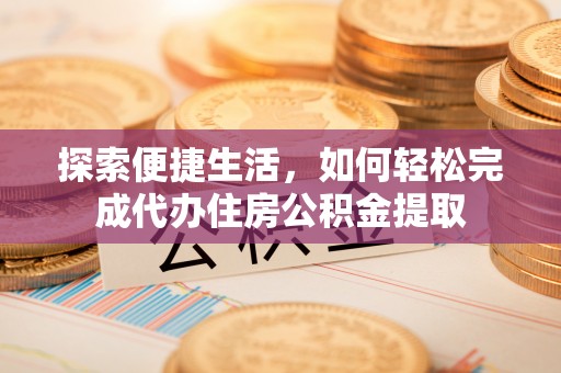 岚县探索便捷生活，如何轻松完成代办住房公积金提取